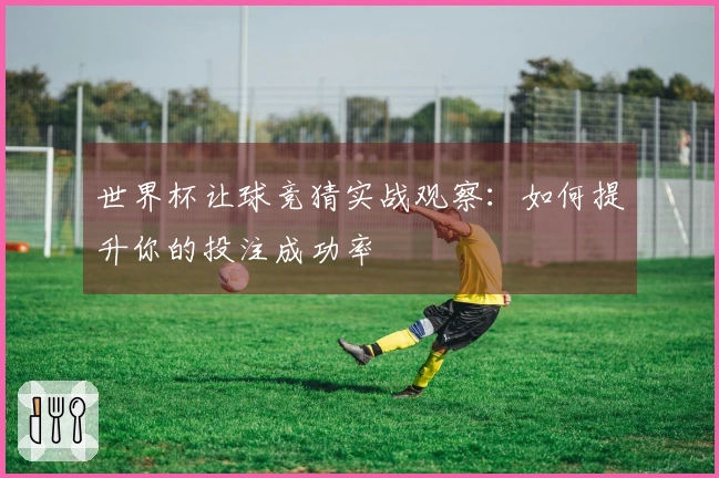 世界杯让球竞猜实战观察：如何提升你的投注成功率