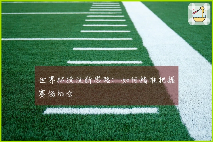 世界杯投注新思路：如何精准把握赛场机会