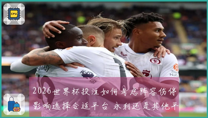 2026世界杯投注如何考虑阵容伤停影响选择合适平台 永利还是其他平台更可靠