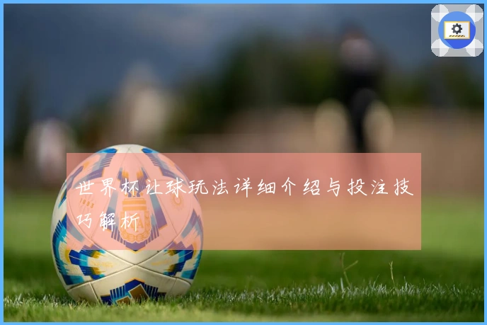 世界杯让球玩法详细介绍与投注技巧解析