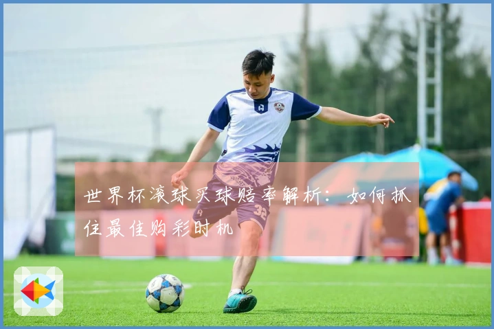世界杯滚球买球赔率解析：如何抓住最佳购彩时机