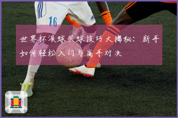 世界杯滚球买球技巧大揭秘：新手如何轻松入门与高手对决