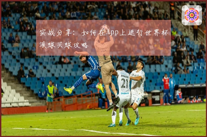 实战分享：如何在App上进行世界杯滚球买球攻略