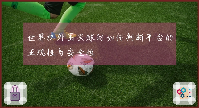 世界杯外围买球时如何判断平台的正规性与安全性