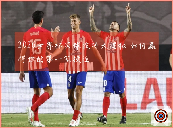 2026世界杯买球技巧大揭秘 如何赢得你的第一笔投注