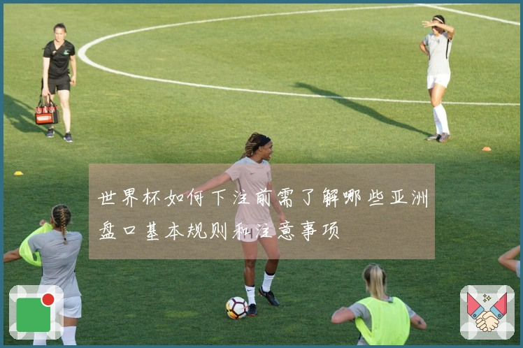 世界杯如何下注前需了解哪些亚洲盘口基本规则和注意事项