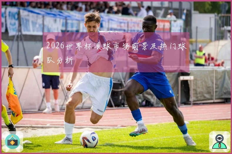 2026世界杯滚球市场前景及热门球队分析