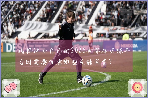 选择适合自己的2026世界杯买球平台时需要注意哪些关键因素？