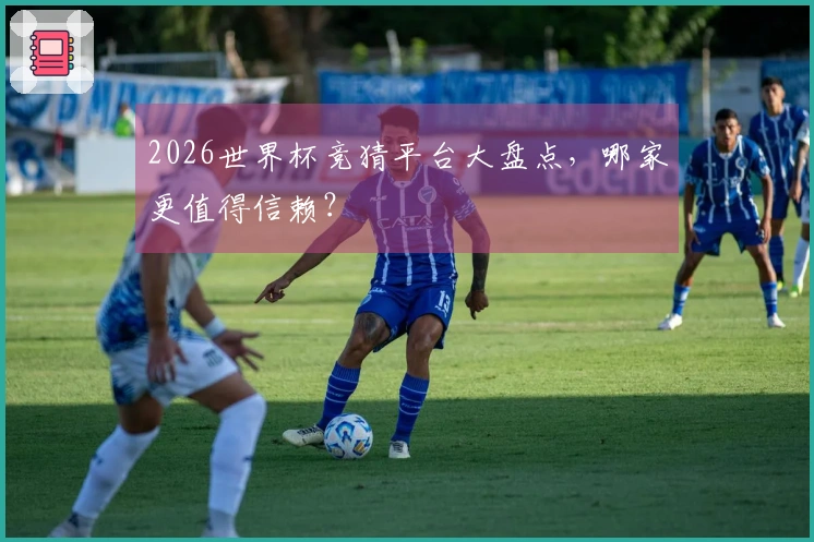 2026世界杯竞猜平台大盘点，哪家更值得信赖？