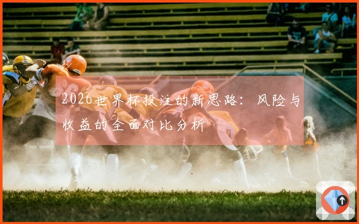 2026世界杯投注的新思路：风险与收益的全面对比分析