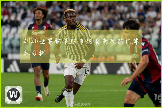 2026世界杯滚球市场前景及热门球队分析
