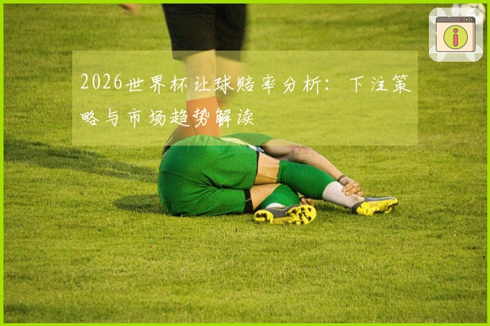 2026世界杯让球赔率分析：下注策略与市场趋势解读