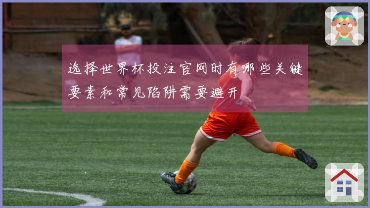 选择世界杯投注官网时有哪些关键要素和常见陷阱需要避开