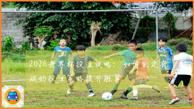 2026世界杯投注攻略：如何制定有效的投注策略提升胜算