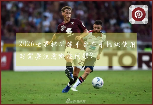2026世界杯买球平台在手机端使用时需要注意哪些问题？