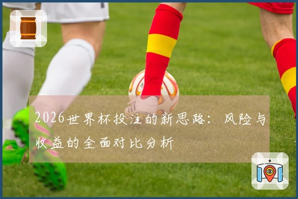 2026世界杯投注的新思路：风险与收益的全面对比分析