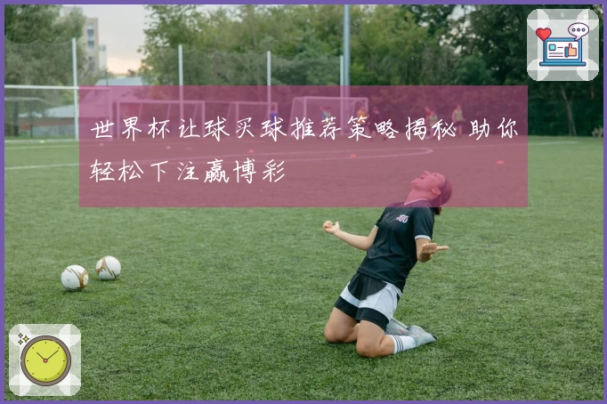 世界杯让球买球推荐策略揭秘 助你轻松下注赢博彩