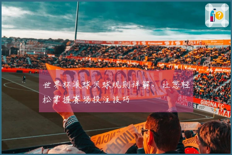 世界杯滚球买球规则详解，让您轻松掌握赛场投注技巧