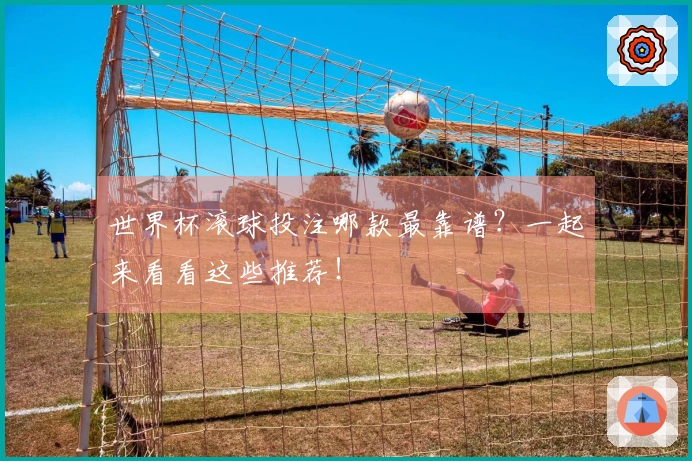 世界杯滚球投注哪款最靠谱？一起来看看这些推荐！