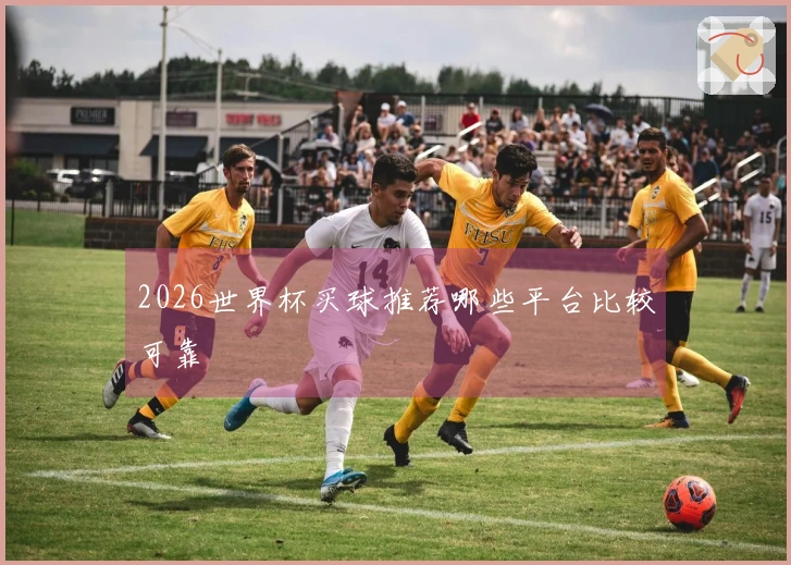 2026世界杯买球推荐哪些平台比较可靠