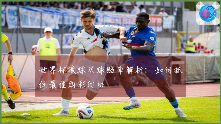 世界杯滚球买球赔率解析：如何抓住最佳购彩时机