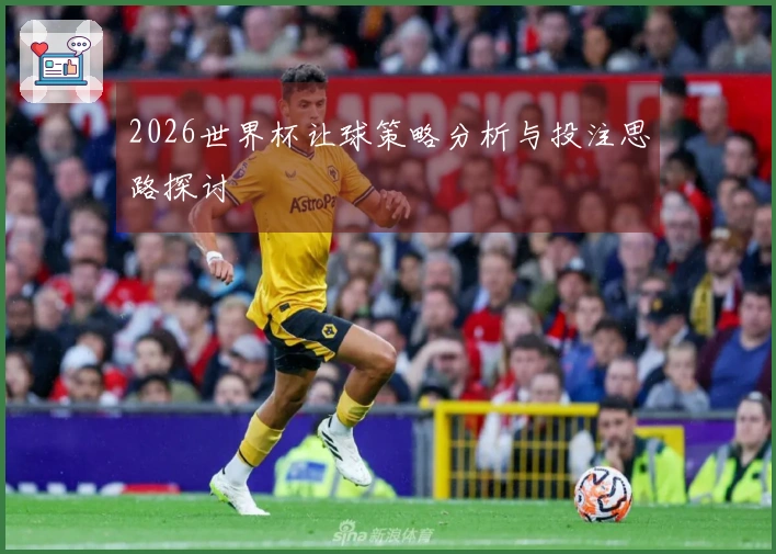 2026世界杯让球策略分析与投注思路探讨