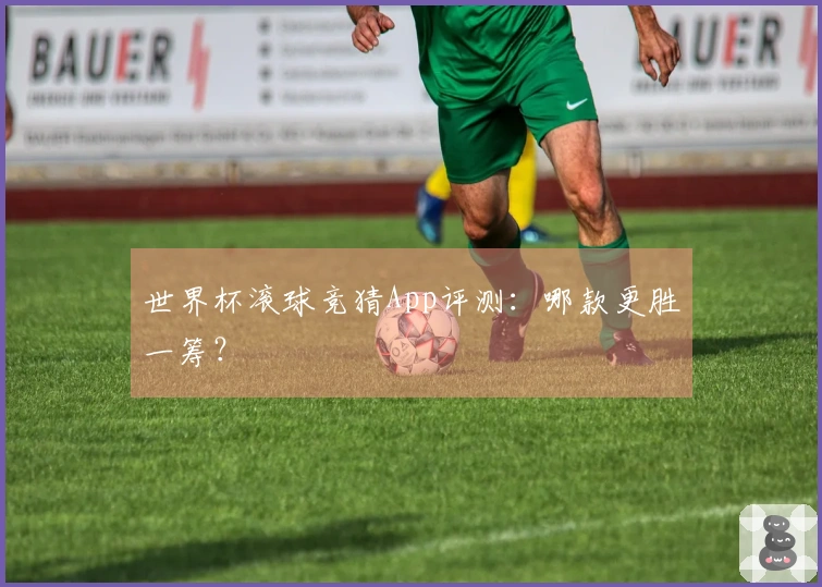 世界杯滚球竞猜App评测：哪款更胜一筹？