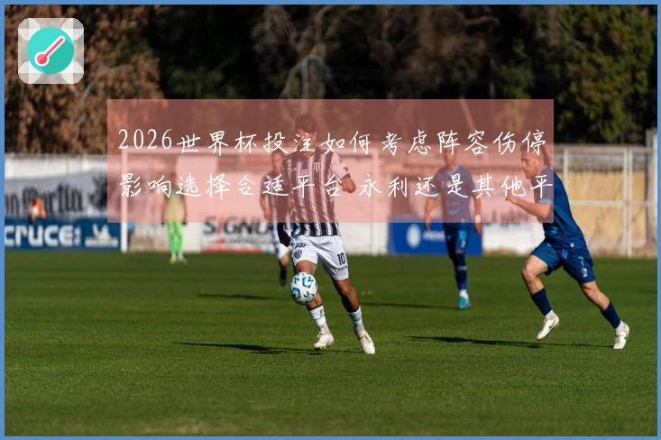 2026世界杯投注如何考虑阵容伤停影响选择合适平台 永利还是其他平台更可靠