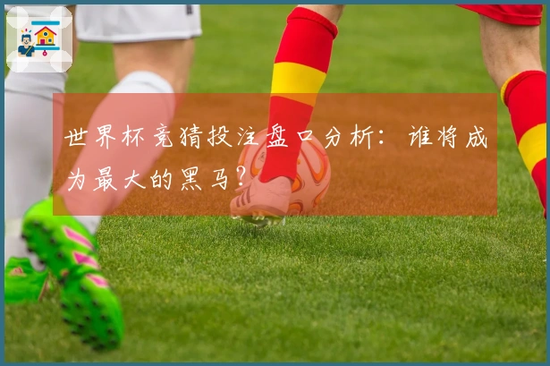 世界杯竞猜投注盘口分析：谁将成为最大的黑马？
