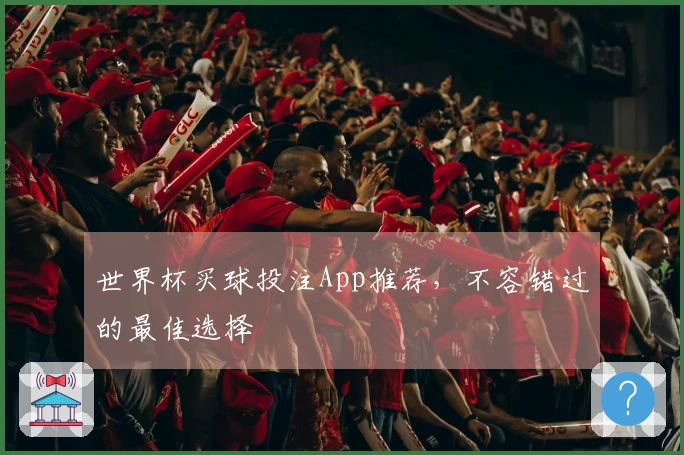 世界杯买球投注App推荐，不容错过的最佳选择