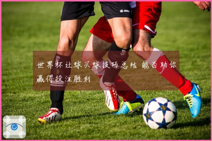 世界杯让球买球技巧总结 能否助你赢得投注胜利