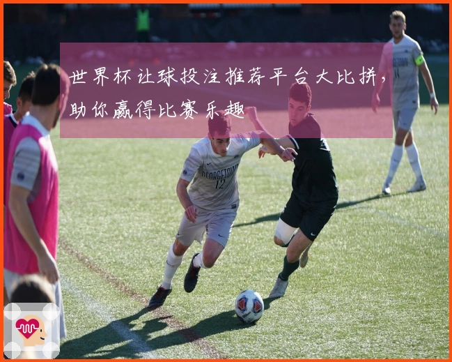 世界杯让球投注推荐平台大比拼，助你赢得比赛乐趣