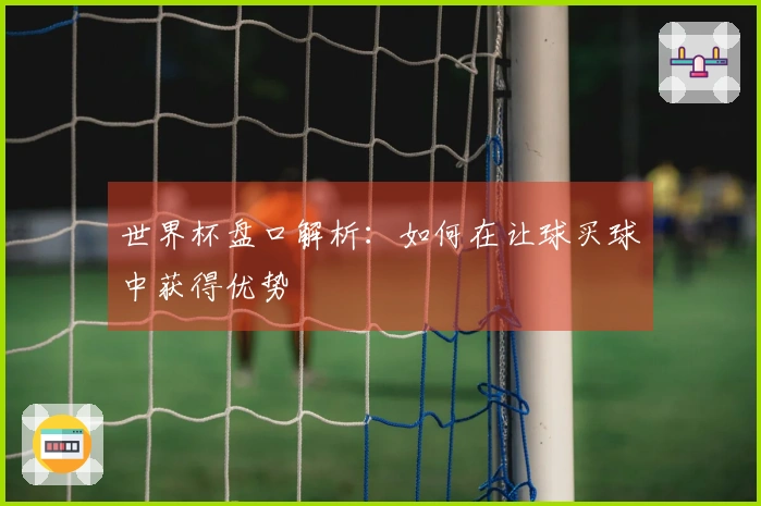 世界杯盘口解析：如何在让球买球中获得优势