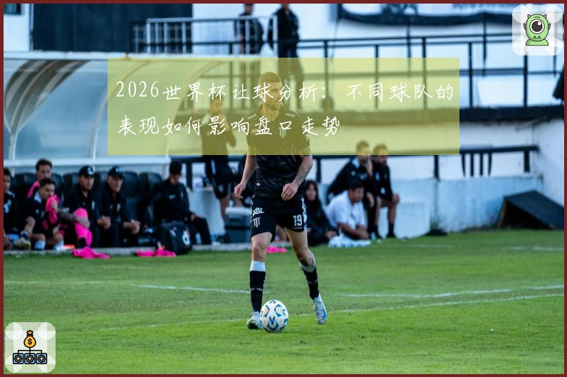 2026世界杯让球分析：不同球队的表现如何影响盘口走势