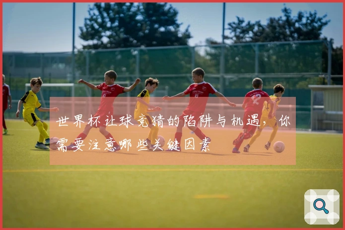 世界杯让球竞猜的陷阱与机遇，你需要注意哪些关键因素