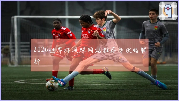 2026世界杯滚球网站推荐与攻略解析